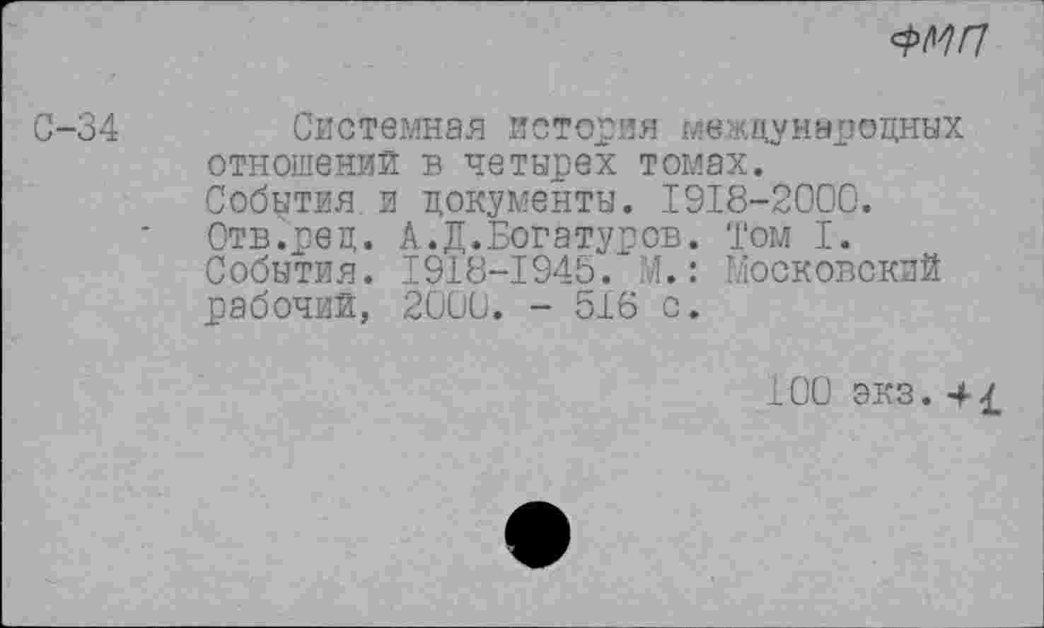 ﻿
0-34
Системная история международных отношений в четырех томах. События и документы. 1918-2000. Отв.ред. А.Д.Богатуров. Том I. События. 1918-1945. 1.: Московский рабочий, 2000. - 516 с.
100 экз.